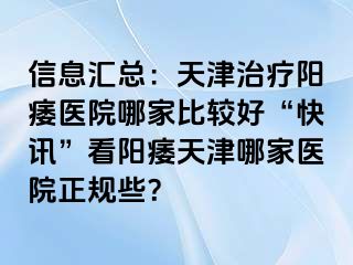 信息汇总：天津治疗阳痿医院哪家比较好“快讯”看阳痿天津哪家医院正规些？