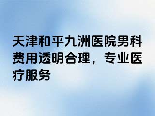 天津和平九洲医院男科费用透明合理，专业医疗服务