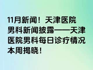11月新闻！天津医院男科新闻披露——天津医院男科每日诊疗情况本周揭晓！
