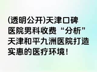(透明公开)天津口碑医院男科收费“分析”天津和平九洲医院打造实惠的医疗环境！