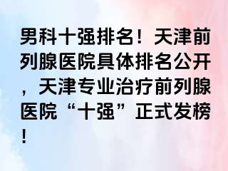 男科十强排名！天津前列腺医院具体排名公开，天津专业治疗前列腺医院“十强”正式发榜！