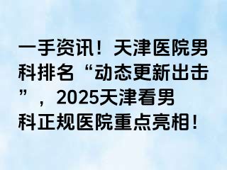 一手资讯！天津医院男科排名“动态更新出击”，2025天津看男科正规医院重点亮相！