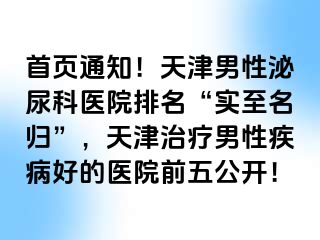 首页通知！天津男性泌尿科医院排名“实至名归”，天津治疗男性疾病好的医院前五公开！